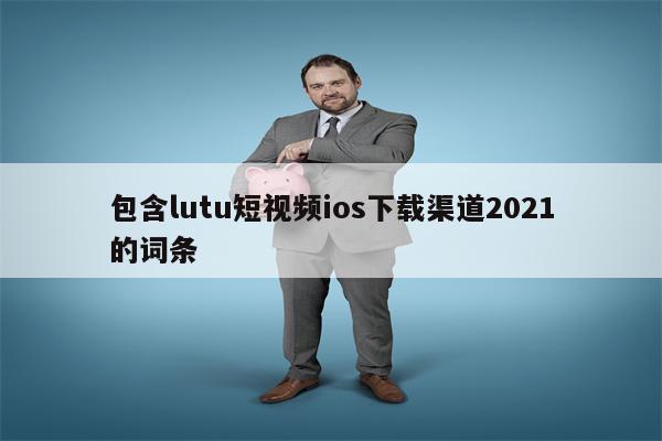 包含lutu短视频ios下载渠道2021的词条