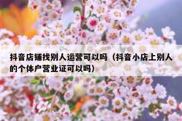 抖音店铺找别人运营可以吗（抖音小店上别人的个体户营业证可以吗）