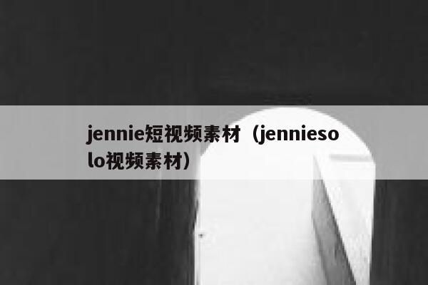 jennie短视频素材（jenniesolo视频素材）