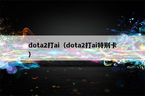 dota2打ai（dota2打ai特别卡）