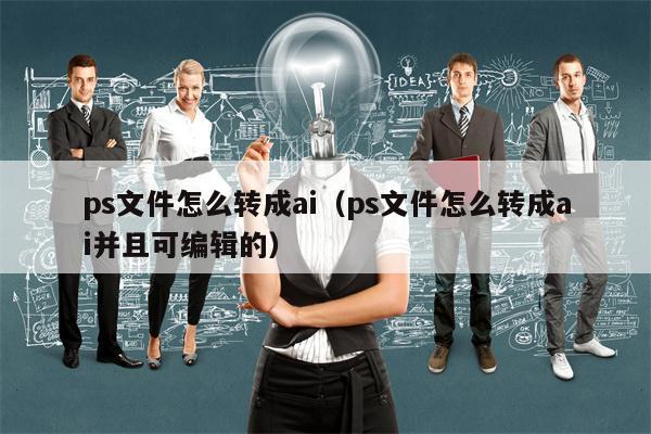 ps文件怎么转成ai（ps文件怎么转成ai并且可编辑的）