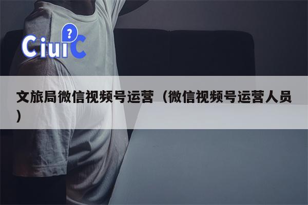 文旅局微信视频号运营（微信视频号运营人员）