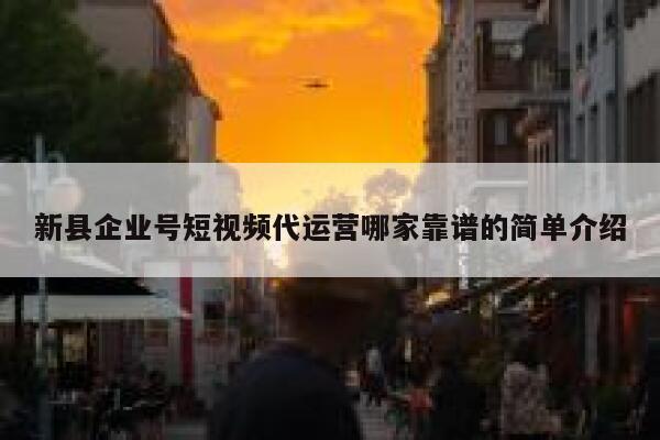 新县企业号短视频代运营哪家靠谱的简单介绍