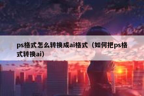 ps格式怎么转换成ai格式（如何把ps格式转换ai）