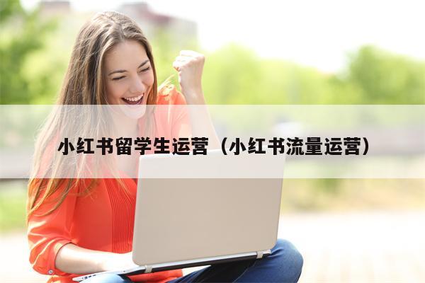 小红书留学生运营（小红书流量运营）