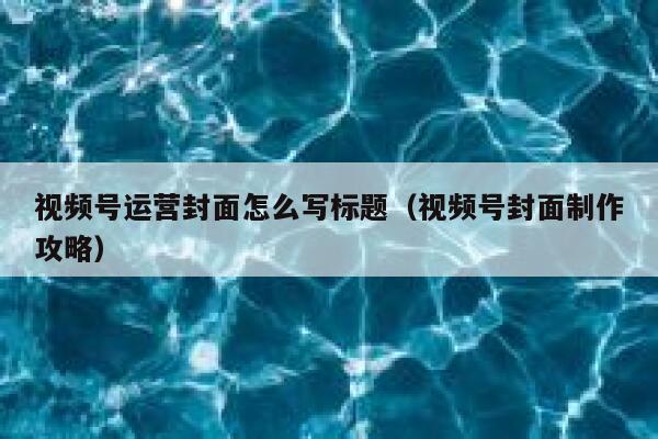 视频号运营封面怎么写标题（视频号封面制作攻略）