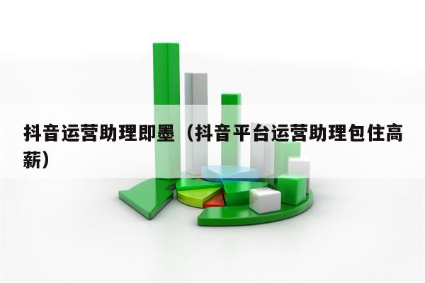 抖音运营助理即墨（抖音平台运营助理包住高薪）