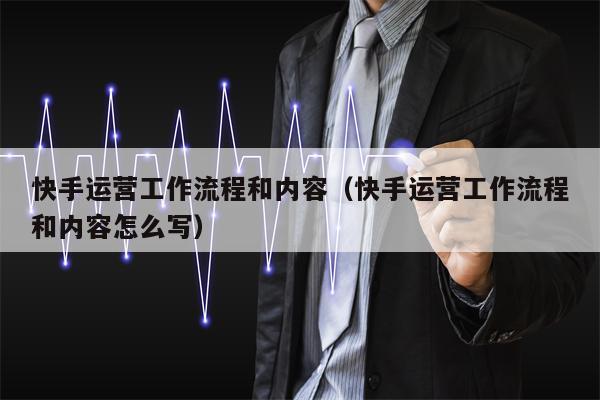 快手运营工作流程和内容（快手运营工作流程和内容怎么写）