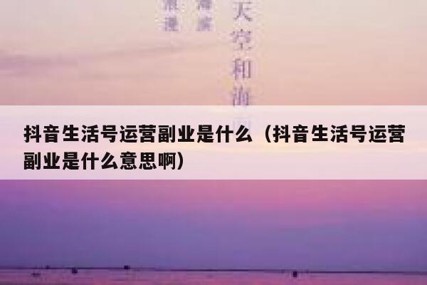 抖音生活号运营副业是什么（抖音生活号运营副业是什么意思啊）