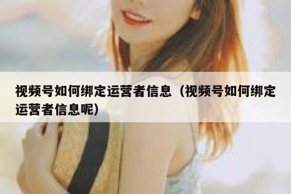 视频号如何绑定运营者信息（视频号如何绑定运营者信息呢）