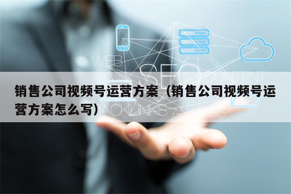 销售公司视频号运营方案（销售公司视频号运营方案怎么写）