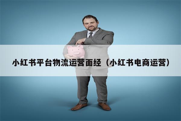 小红书平台物流运营面经（小红书电商运营）