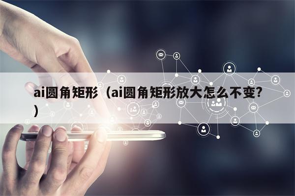 ai圆角矩形（ai圆角矩形放大怎么不变?）