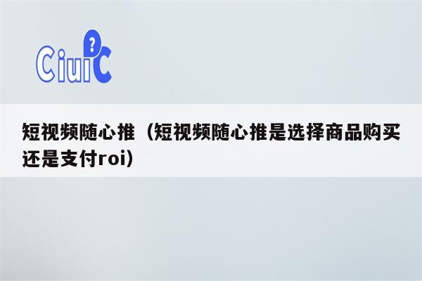 短视频随心推（短视频随心推是选择商品购买还是支付roi）