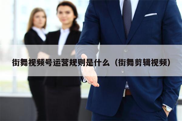 街舞视频号运营规则是什么（街舞剪辑视频）