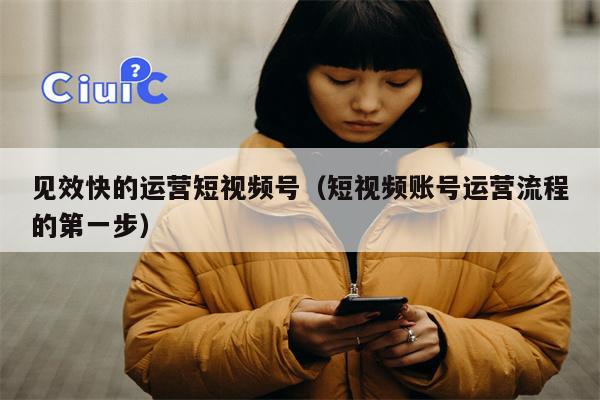 见效快的运营短视频号（短视频账号运营流程的第一步）