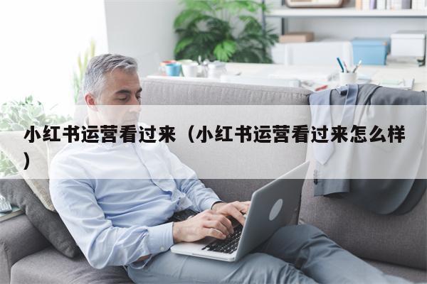 小红书运营看过来（小红书运营看过来怎么样）