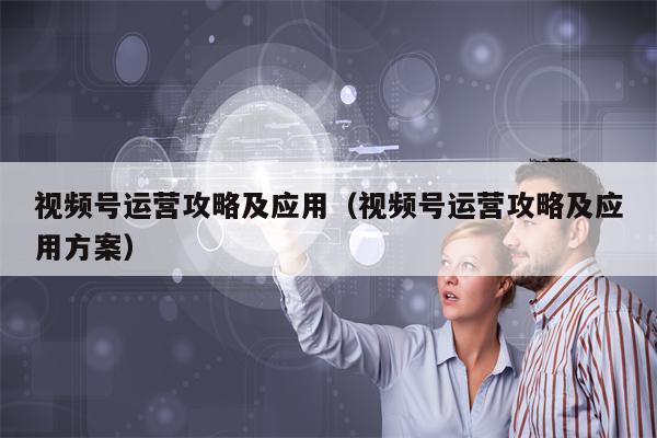 视频号运营攻略及应用（视频号运营攻略及应用方案）