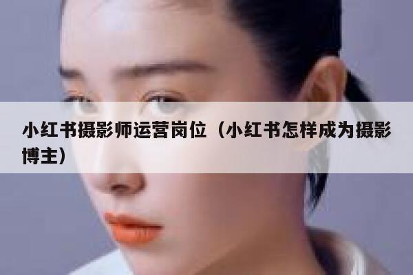 小红书摄影师运营岗位（小红书怎样成为摄影博主）