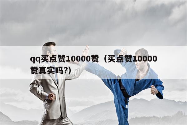 qq买点赞10000赞（买点赞10000赞真实吗?）