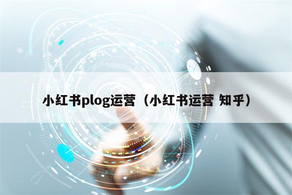 小红书plog运营（小红书运营 知乎）