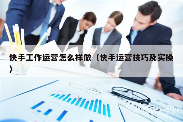 快手工作运营怎么样做（快手运营技巧及实操）