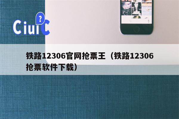 铁路12306官网抢票王（铁路12306抢票软件下载）