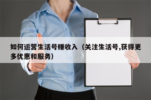 如何运营生活号赚收入（关注生活号,获得更多优惠和服务）