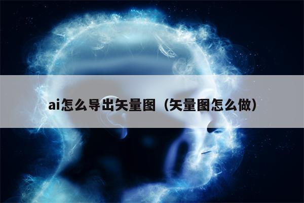 ai怎么导出矢量图（矢量图怎么做）