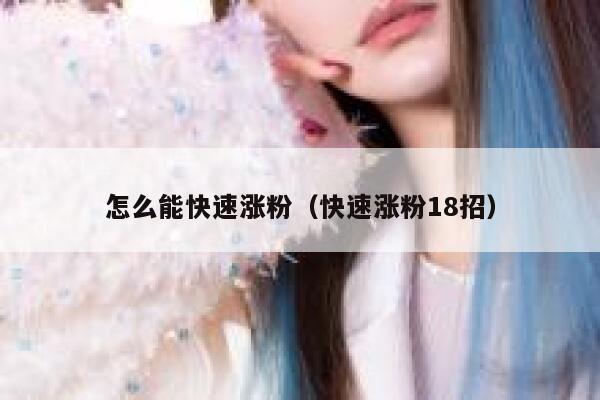 怎么能快速涨粉（快速涨粉18招）