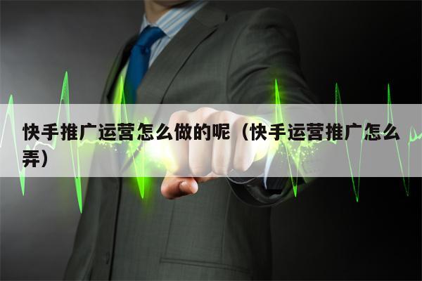 快手推广运营怎么做的呢（快手运营推广怎么弄）