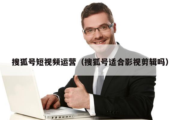 搜狐号短视频运营（搜狐号适合影视剪辑吗）