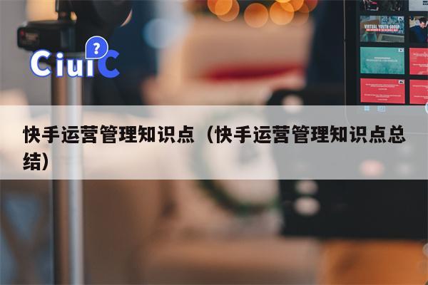 快手运营管理知识点（快手运营管理知识点总结）