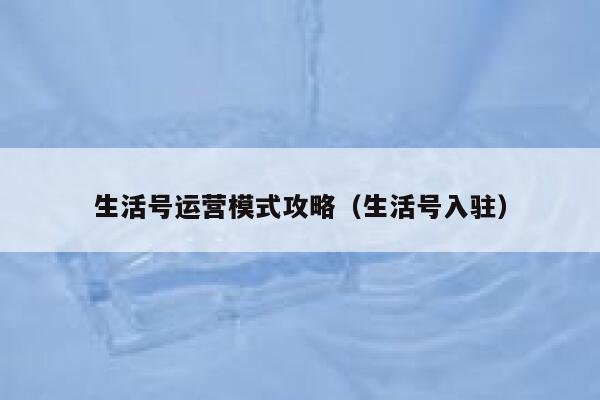 生活号运营模式攻略（生活号入驻）