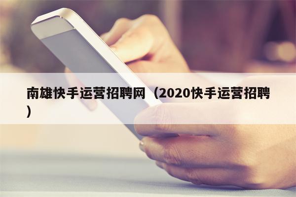 南雄快手运营招聘网（2020快手运营招聘）