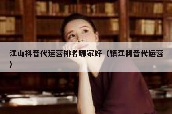 江山抖音代运营排名哪家好（镇江抖音代运营）