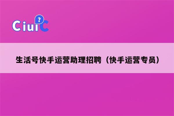 生活号快手运营助理招聘（快手运营专员）