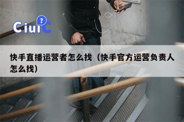 快手直播运营者怎么找（快手官方运营负责人怎么找）