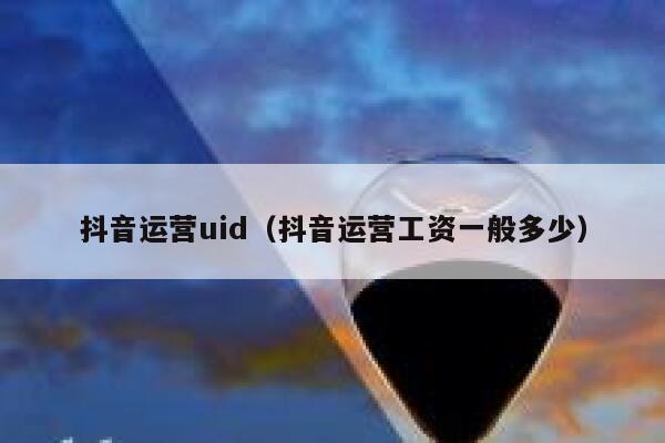 抖音运营uid（抖音运营工资一般多少）