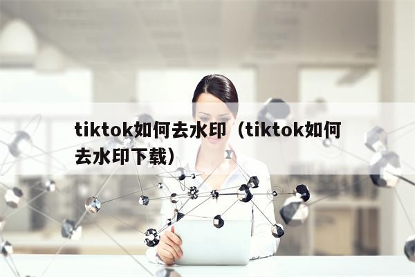 tiktok如何去水印（tiktok如何去水印下载）