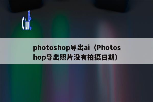 photoshop导出ai（Photoshop导出照片没有拍摄日期）