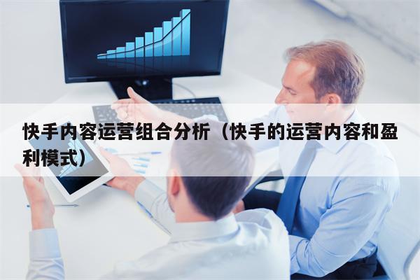 快手内容运营组合分析（快手的运营内容和盈利模式）