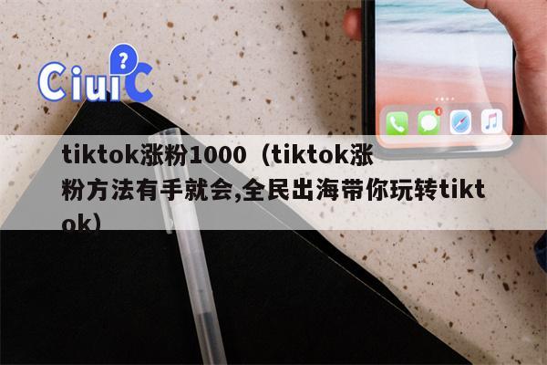 tiktok涨粉1000（tiktok涨粉方法有手就会,全民出海带你玩转tiktok）