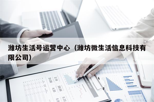 潍坊生活号运营中心（潍坊微生活信息科技有限公司）