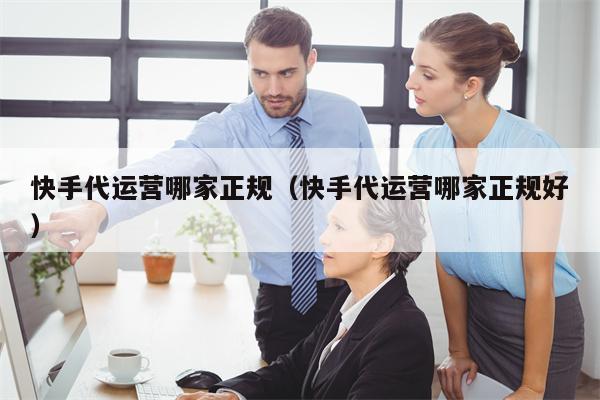 快手代运营哪家正规（快手代运营哪家正规好）