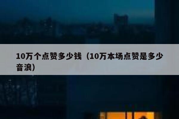 10万个点赞多少钱（10万本场点赞是多少音浪）