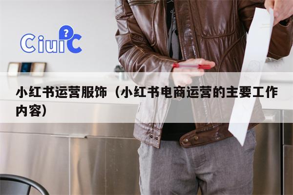 小红书运营服饰（小红书电商运营的主要工作内容）