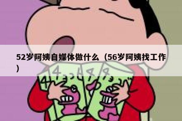 52岁阿姨自媒体做什么（56岁阿姨找工作）