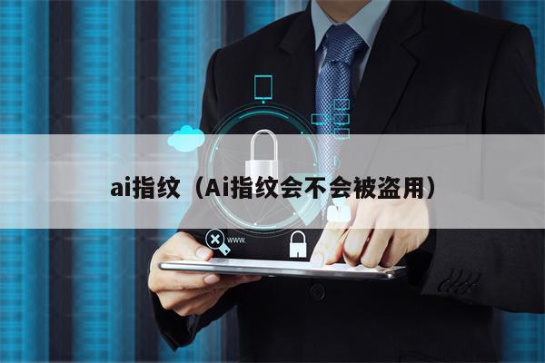 ai指纹（Ai指纹会不会被盗用）