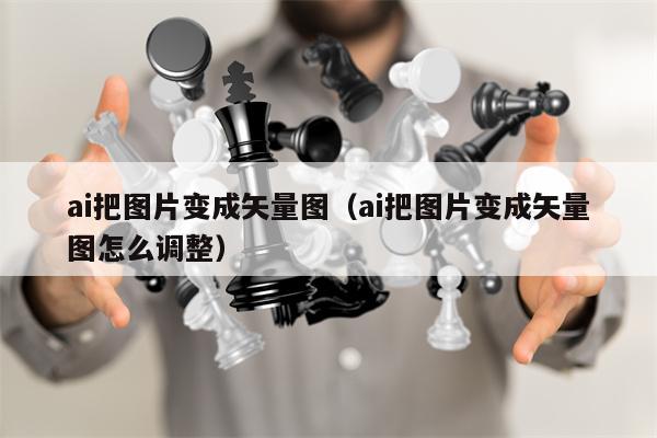 ai把图片变成矢量图（ai把图片变成矢量图怎么调整）